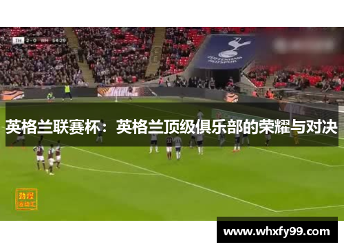 英格兰联赛杯:英格兰顶级俱乐部的荣耀与对决 英格兰联赛杯:英格兰顶级俱乐部的荣耀与对决