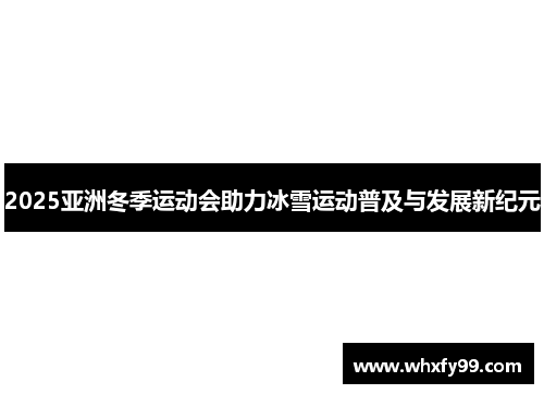 2025亚洲冬季运动会助力冰雪运动普及与发展新纪元 2025亚洲冬季运动会助力冰雪运动普及与发展新纪元