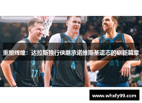 重塑辉煌:达拉斯独行侠继承诺维斯基遗志的崭新篇章 重塑辉煌:达拉斯独行侠继承诺维斯基遗志的崭新篇章