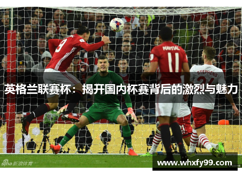 英格兰联赛杯:揭开国内杯赛背后的激烈与魅力 英格兰联赛杯:揭开国内杯赛背后的激烈与魅力