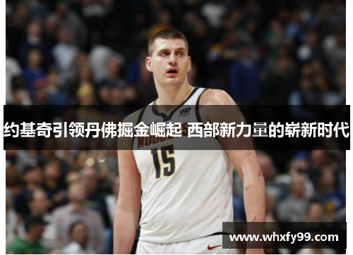 约基奇引领丹佛掘金崛起 西部新力量的崭新时代 约基奇引领丹佛掘金崛起 西部新力量的崭新时代