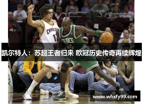 凯尔特人:苏超王者归来 欧冠历史传奇再续辉煌 凯尔特人:苏超王者归来 欧冠历史传奇再续辉煌