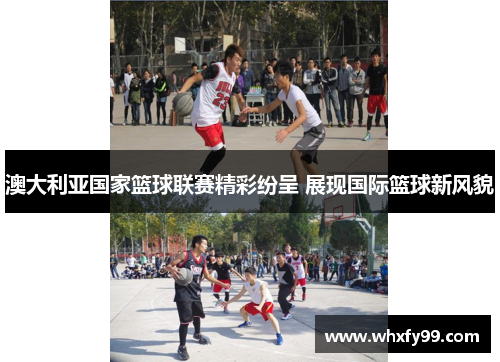 澳大利亚国家篮球联赛精彩纷呈 展现国际篮球新风貌 澳大利亚国家篮球联赛精彩纷呈 展现国际篮球新风貌