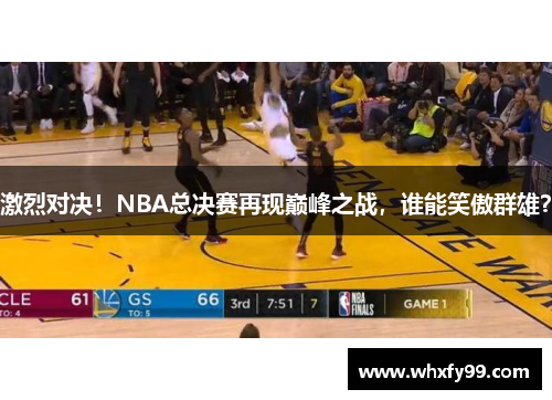 激烈对决!NBA总决赛再现巅峰之战,谁能笑傲群雄? 激烈对决!NBA总决赛再现巅峰之战,谁能笑傲群雄?