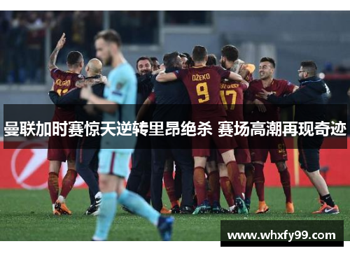 曼联加时赛惊天逆转里昂绝杀 赛场高潮再现奇迹 曼联加时赛惊天逆转里昂绝杀 赛场高潮再现奇迹