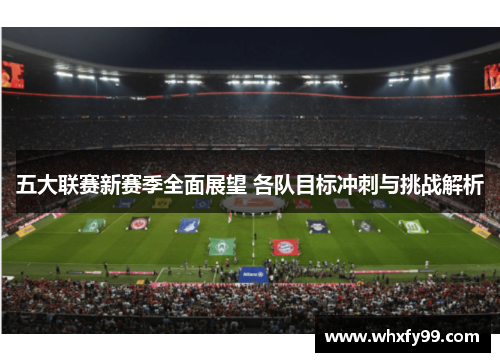 五大联赛新赛季全面展望 各队目标冲刺与挑战解析 五大联赛新赛季全面展望 各队目标冲刺与挑战解析