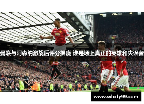 曼联与阿森纳激战后评分揭晓 谁是场上真正的英雄和失误者 曼联与阿森纳激战后评分揭晓 谁是场上真正的英雄和失误者