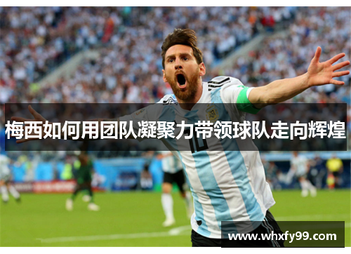 梅西如何用团队凝聚力带领球队走向辉煌 梅西如何用团队凝聚力带领球队走向辉煌
