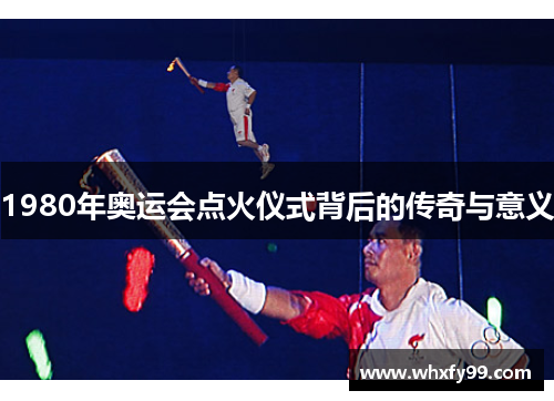 1980年奥运会点火仪式背后的传奇与意义 1980年奥运会点火仪式背后的传奇与意义